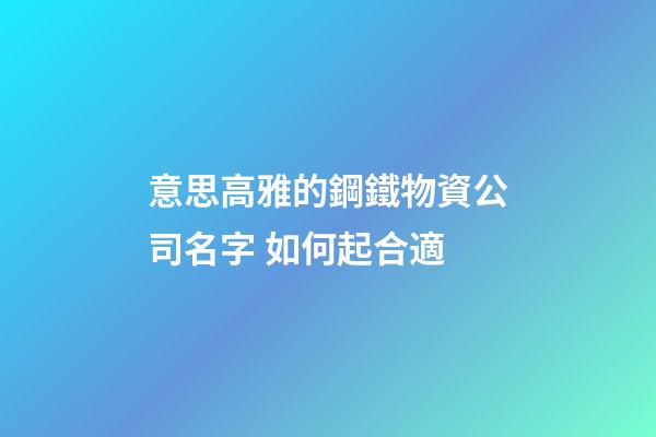 意思高雅的鋼鐵物資公司名字 如何起合適-第1張-公司起名-玄機(jī)派